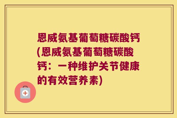 恩威氨基葡萄糖碳酸钙(恩威氨基葡萄糖碳酸钙:一种维护关节健康的有效营养素) 恩威氨基葡萄糖碳酸钙(恩威氨基葡萄糖碳酸钙:一种维护关节健康的有效营养素)