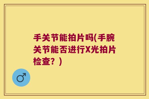手关节能拍片吗(手腕关节能否进行X光拍片检查？)