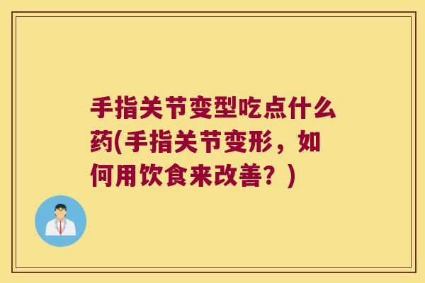 手指关节变型吃点什么药(手指关节变形,如何用饮食来改善?) 手指关节变型吃点什么药(手指关节变形,如何用饮食来改善?)