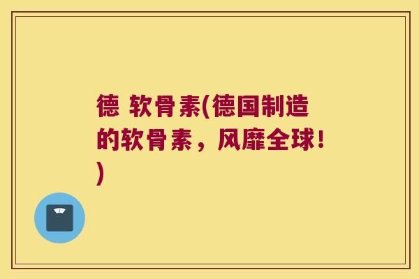 德 软骨素(德国制造的软骨素,风靡全球!) 德 软骨素(德国制造的软骨素,风靡全球!)