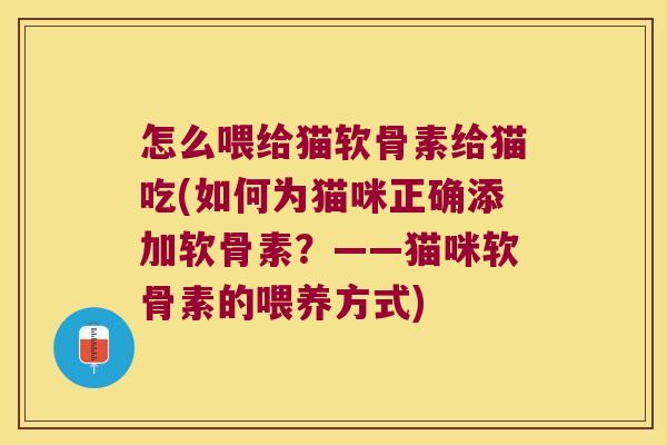 怎么喂给猫软骨素给猫吃(如何为猫咪正确添加软骨素？——猫咪软骨素的喂养方式)