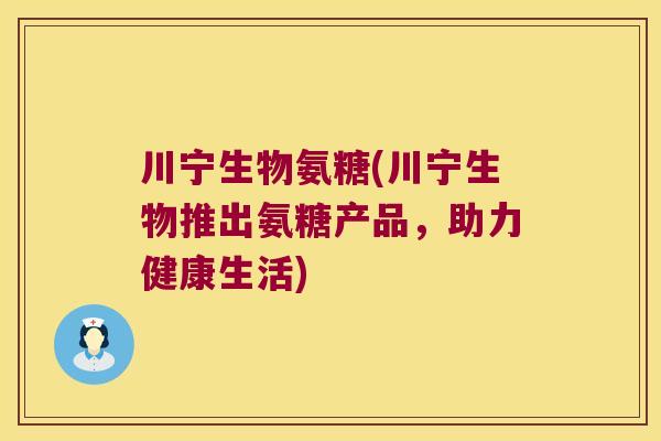 川宁生物氨糖(川宁生物推出氨糖产品，助力健康生活)