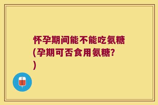 怀孕期间能不能吃氨糖(孕期可否食用氨糖?) 怀孕期间能不能吃氨糖(孕期可否食用氨糖?)