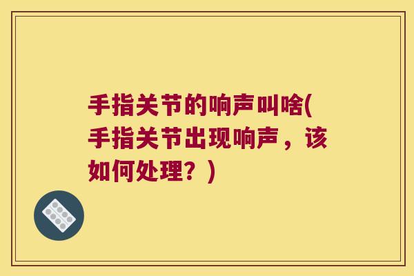 手指关节的响声叫啥(手指关节出现响声,该如何处理?) 手指关节的响声叫啥(手指关节出现响声,该如何处理?)