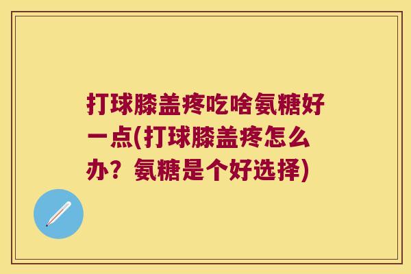 打球膝盖疼吃啥氨糖好一点(打球膝盖疼怎么办?氨糖是个好选择) 打球膝盖疼吃啥氨糖好一点(打球膝盖疼怎么办?氨糖是个好选择)