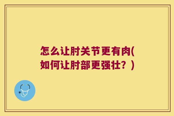 怎么让肘关节更有肉(如何让肘部更强壮?) 怎么让肘关节更有肉(如何让肘部更强壮?)