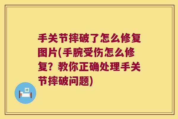 手关节摔破了怎么修复图片(手腕受伤怎么修复?教你正确处理手关节摔破问题) 手关节摔破了怎么修复图片(手腕受伤怎么修复?教你正确处理手关节摔破问题)