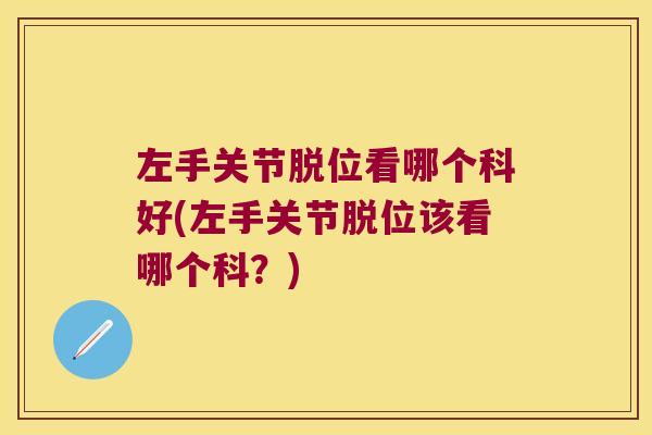左手关节脱位看哪个科好(左手关节脱位该看哪个科?) 左手关节脱位看哪个科好(左手关节脱位该看哪个科?)