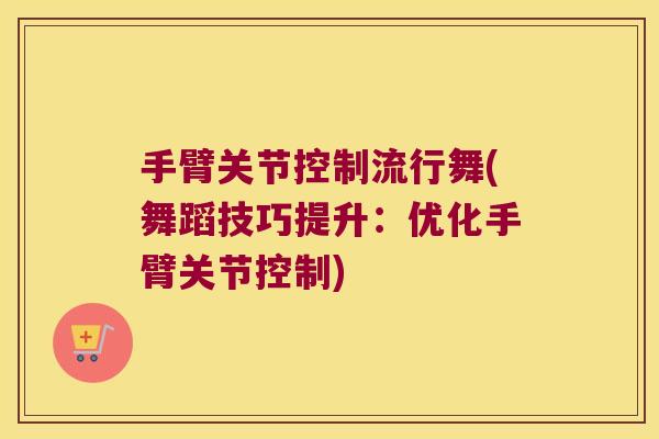 手臂关节控制流行舞(舞蹈技巧提升:优化手臂关节控制) 手臂关节控制流行舞(舞蹈技巧提升:优化手臂关节控制)