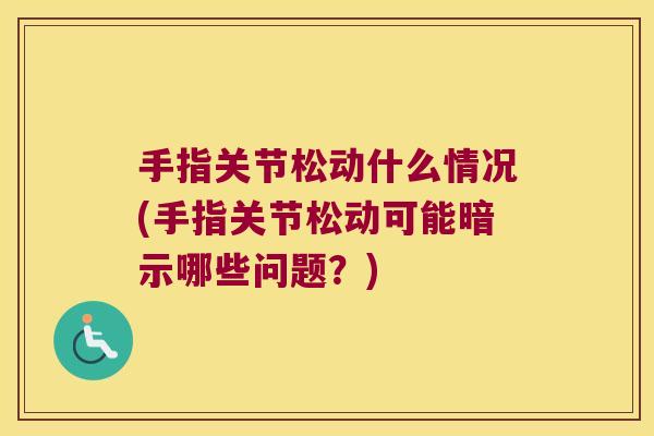 手指关节松动什么情况(手指关节松动可能暗示哪些问题？)