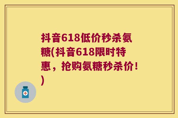 抖音618低价秒杀氨糖(抖音618限时特惠，抢购氨糖秒杀价！)