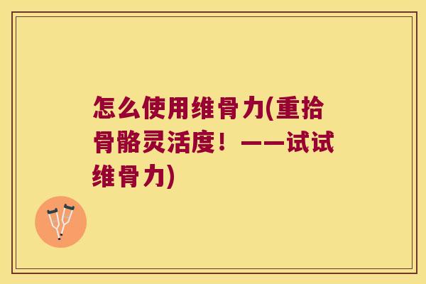 怎么使用维骨力(重拾骨骼灵活度!——试试维骨力) 怎么使用维骨力(重拾骨骼灵活度!——试试维骨力)