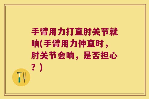 手臂用力打直肘关节就响(手臂用力伸直时,肘关节会响,是否担心?) 手臂用力打直肘关节就响(手臂用力伸直时,肘关节会响,是否担心?)