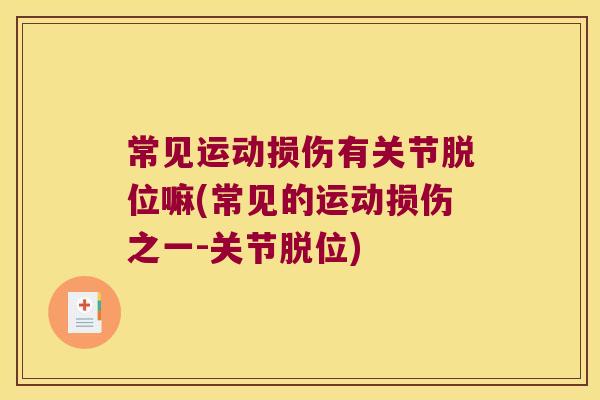 常见运动损伤有关节脱位嘛(常见的运动损伤之一-关节脱位) 常见运动损伤有关节脱位嘛(常见的运动损伤之一-关节脱位)
