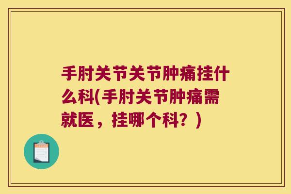 手肘关节关节肿痛挂什么科(手肘关节肿痛需就医，挂哪个科？)