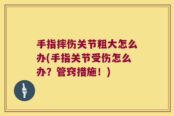 手指摔伤关节粗大怎么办(手指关节受伤怎么办?管窍措施!) 手指摔伤关节粗大怎么办(手指关节受伤怎么办?管窍措施!)