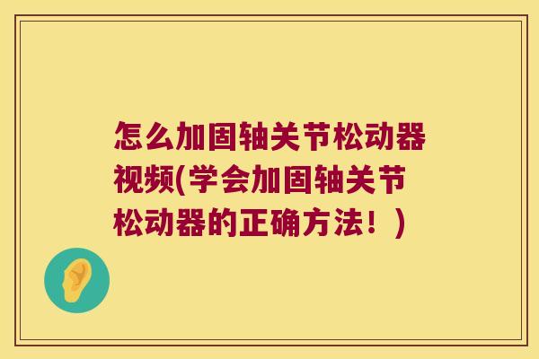 怎么加固轴关节松动器视频(学会加固轴关节松动器的正确方法!) 怎么加固轴关节松动器视频(学会加固轴关节松动器的正确方法!)