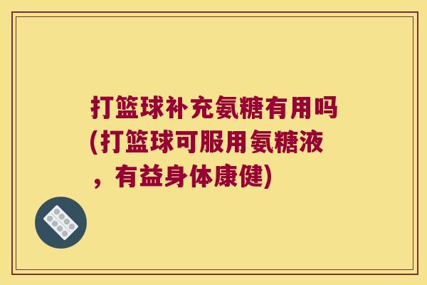 打篮球补充氨糖有用吗(打篮球可服用氨糖液，有益身体康健)