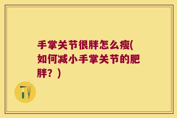 手掌关节很胖怎么瘦(如何减小手掌关节的?) 手掌关节很胖怎么瘦(如何减小手掌关节的?)