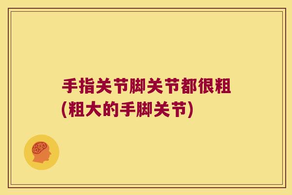 手指关节脚关节都很粗(粗大的手脚关节) 手指关节脚关节都很粗(粗大的手脚关节)