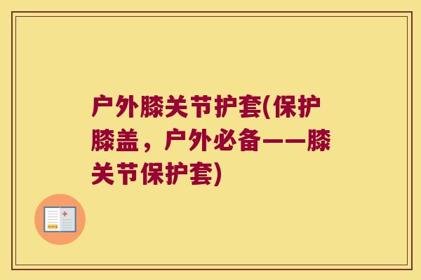 户外膝关节护套(保护膝盖,户外必备——膝关节保护套) 户外膝关节护套(保护膝盖,户外必备——膝关节保护套)