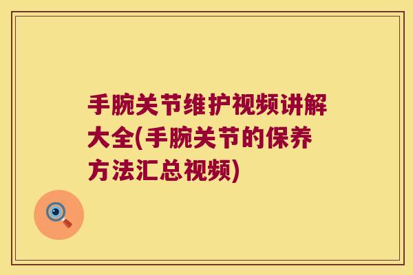 手腕关节维护视频讲解大全(手腕关节的保养方法汇总视频) 手腕关节维护视频讲解大全(手腕关节的保养方法汇总视频)