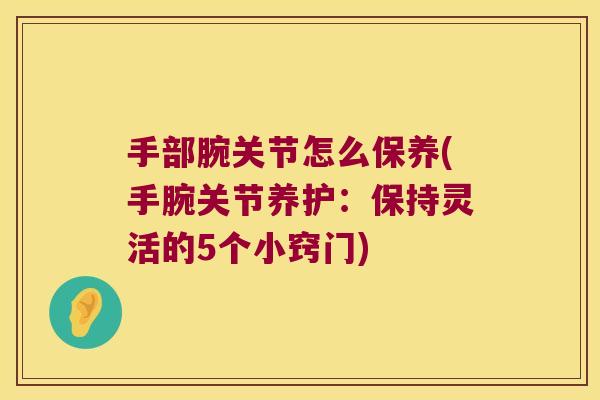 手部腕关节怎么保养(手腕关节养护:保持灵活的5个小窍门) 手部腕关节怎么保养(手腕关节养护:保持灵活的5个小窍门)