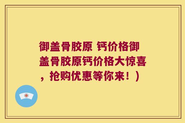 御盖骨胶原 钙价格御盖骨胶原钙价格大惊喜,抢购优惠等你来!) 御盖骨胶原 钙价格御盖骨胶原钙价格大惊喜,抢购优惠等你来!)