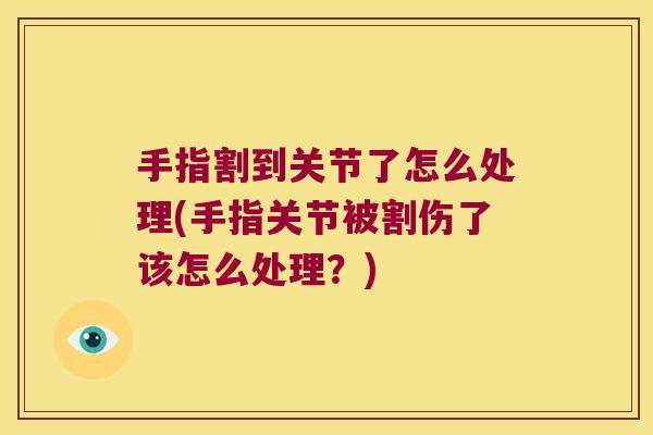 手指割到关节了怎么处理(手指关节被割伤了该怎么处理？)