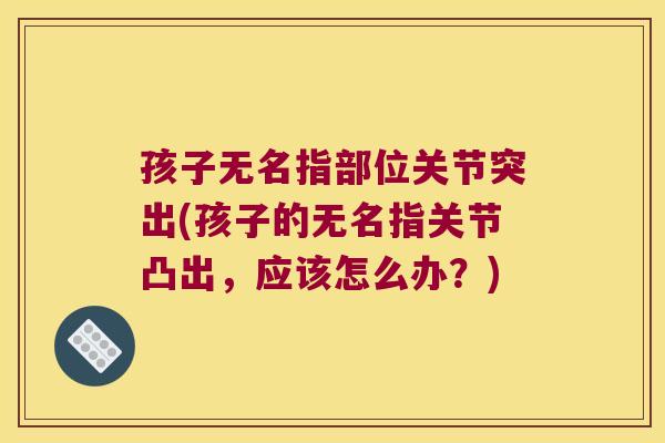 孩子无名指部位关节突出(孩子的无名指关节凸出，应该怎么办？)