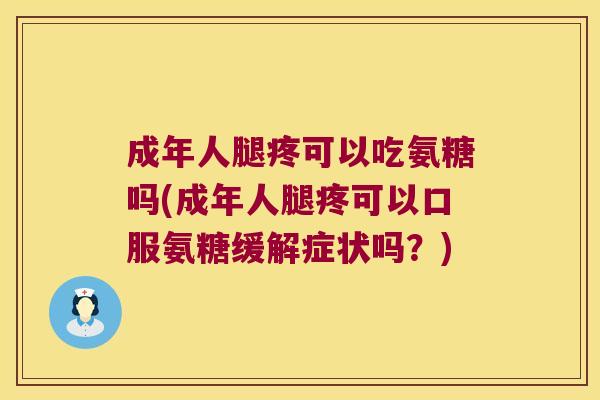 成年人腿疼可以吃氨糖吗(成年人腿疼可以口服氨糖缓解症状吗？)