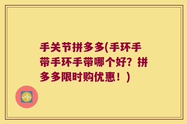 手关节拼多多(手环手带手环手带哪个好?拼多多限时购优惠!) 手关节拼多多(手环手带手环手带哪个好?拼多多限时购优惠!)
