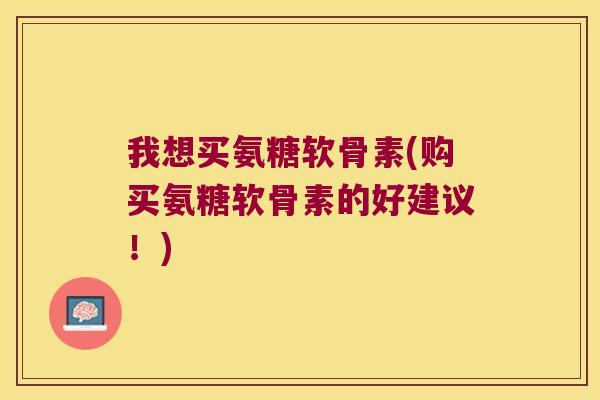 我想买氨糖软骨素(购买氨糖软骨素的好建议！)