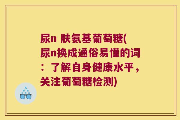 尿n 肤氨基葡萄糖(尿n换成通俗易懂的词：了解自身健康水平，关注葡萄糖检测)