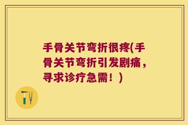 手骨关节弯折很疼(手骨关节弯折引发剧痛，寻求诊疗急需！)