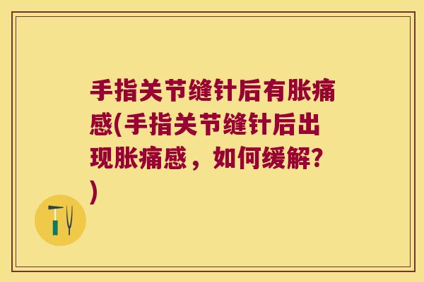 手指关节缝针后有胀痛感(手指关节缝针后出现胀痛感,如何缓解?) 手指关节缝针后有胀痛感(手指关节缝针后出现胀痛感,如何缓解?)