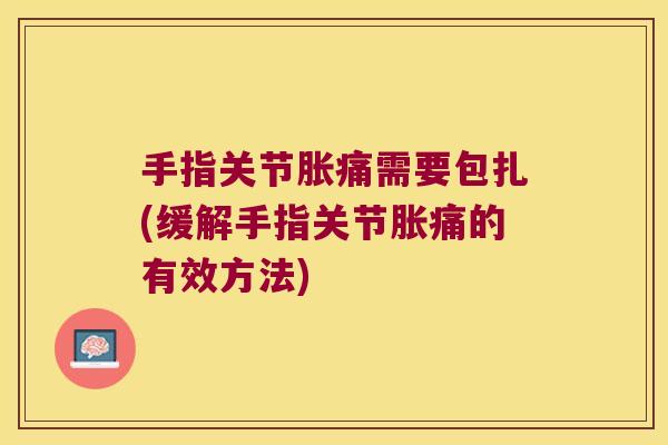 手指关节胀痛需要包扎(缓解手指关节胀痛的有效方法)