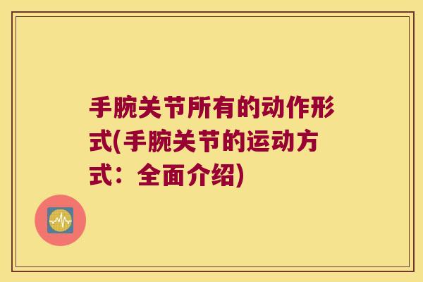 手腕关节所有的动作形式(手腕关节的运动方式：全面介绍)