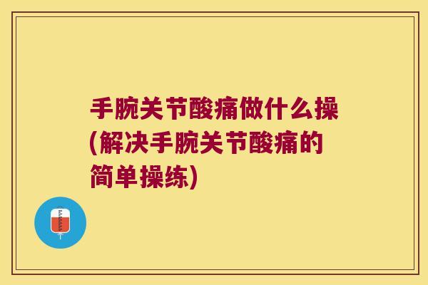 手腕关节酸痛做什么操(解决手腕关节酸痛的简单操练)