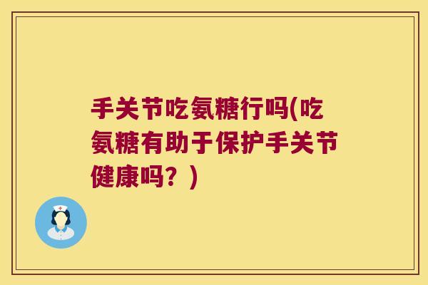 手关节吃氨糖行吗(吃氨糖有助于保护手关节健康吗?) 手关节吃氨糖行吗(吃氨糖有助于保护手关节健康吗?)