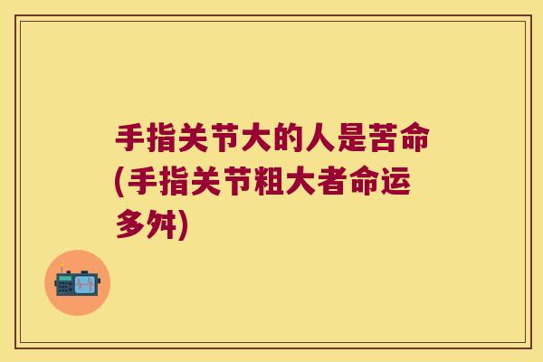 手指关节大的人是苦命(手指关节粗大者命运多舛)