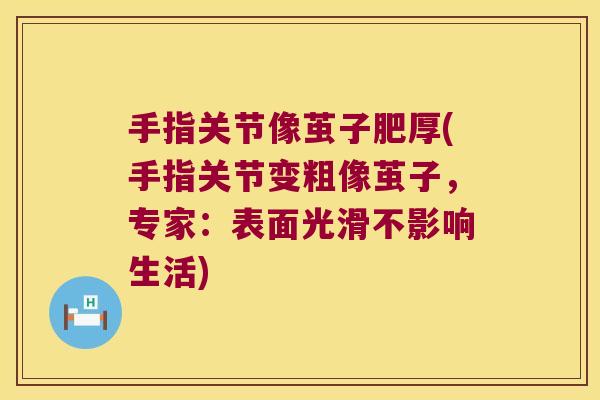 手指关节像茧子肥厚(手指关节变粗像茧子,专家:表面光滑不影响生活) 手指关节像茧子肥厚(手指关节变粗像茧子,专家:表面光滑不影响生活)