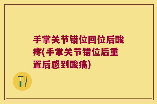 手掌关节错位回位后酸疼(手掌关节错位后重置后感到酸痛) 手掌关节错位回位后酸疼(手掌关节错位后重置后感到酸痛)