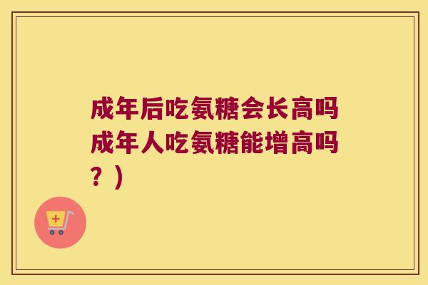 成年后吃氨糖会长高吗成年人吃氨糖能增高吗？)
