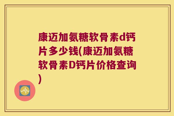 康迈加氨糖软骨素d钙片多少钱(康迈加氨糖软骨素D钙片价格查询) 康迈加氨糖软骨素d钙片多少钱(康迈加氨糖软骨素D钙片价格查询)