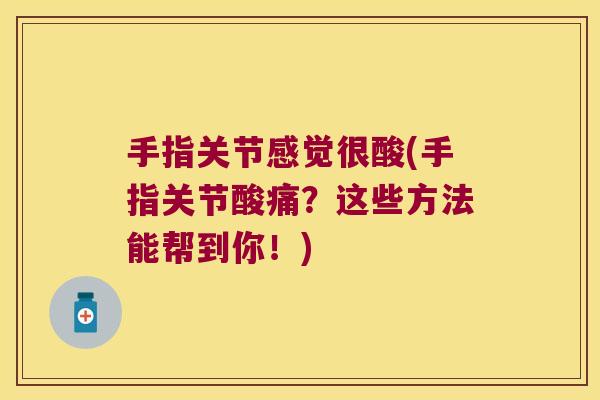 手指关节感觉很酸(手指关节酸痛?这些方法能帮到你!) 手指关节感觉很酸(手指关节酸痛?这些方法能帮到你!)