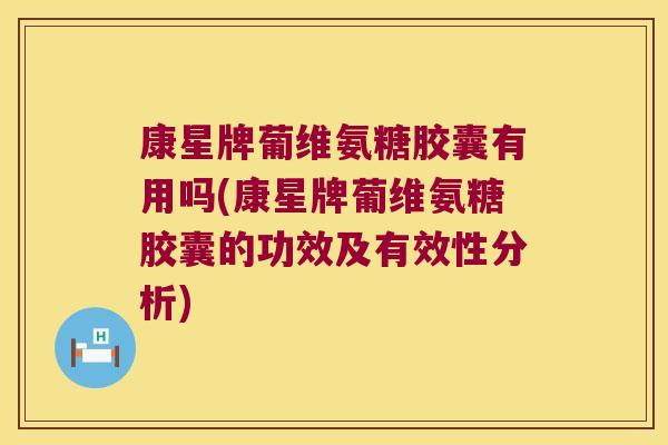 康星牌葡维氨糖胶囊有用吗(康星牌葡维氨糖胶囊的功效及有效性分析) 康星牌葡维氨糖胶囊有用吗(康星牌葡维氨糖胶囊的功效及有效性分析)