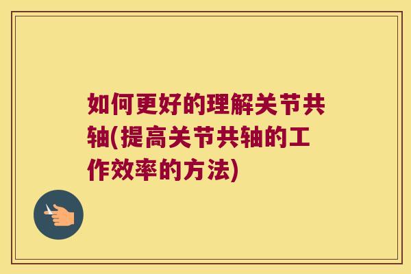 如何更好的理解关节共轴(提高关节共轴的工作效率的方法)