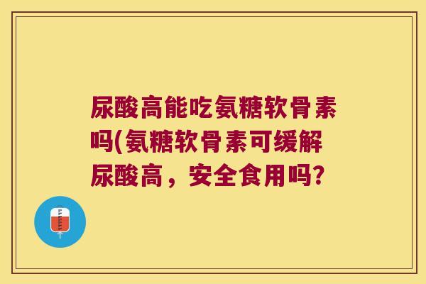 尿酸高能吃氨糖软骨素吗(氨糖软骨素可缓解尿酸高,安全食用吗? 尿酸高能吃氨糖软骨素吗(氨糖软骨素可缓解尿酸高,安全食用吗?