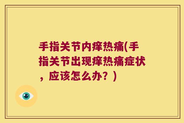 手指关节内痒热痛(手指关节出现痒热痛症状,应该怎么办?) 手指关节内痒热痛(手指关节出现痒热痛症状,应该怎么办?)